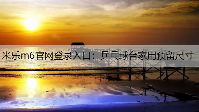 米乐m6官网登录入口：乒乓球台家用预留尺寸